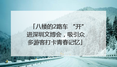 八楼的2路车 “开” 进深圳文博会，吸引众多游客打卡青春记忆