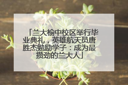 兰大榆中校区举行毕业典礼，英雄航天员唐胜杰勉励学子：成为最攒劲的兰大人