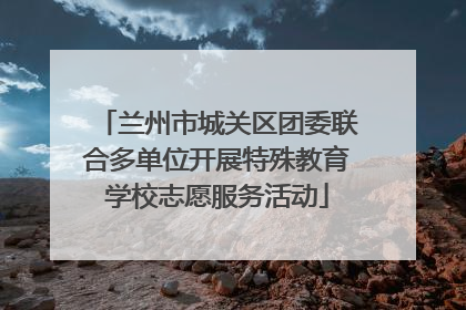 兰州市城关区团委联合多单位开展特殊教育学校志愿服务活动
