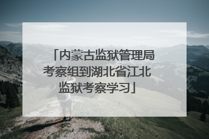 内蒙古监狱管理局考察组到湖北省江北监狱考察学习