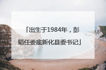 出生于1984年，彭韬任娄底新化县委书记