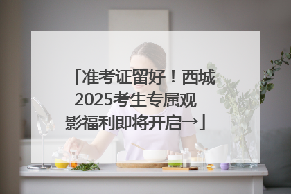 准考证留好！西城2025考生专属观影福利即将开启→