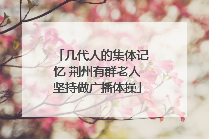 几代人的集体记忆 荆州有群老人坚持做广播体操