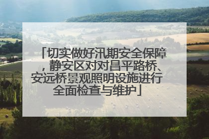 切实做好汛期安全保障，静安区对对昌平路桥、安远桥景观照明设施进行全面检查与维护