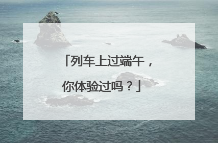 列车上过端午，你体验过吗？
