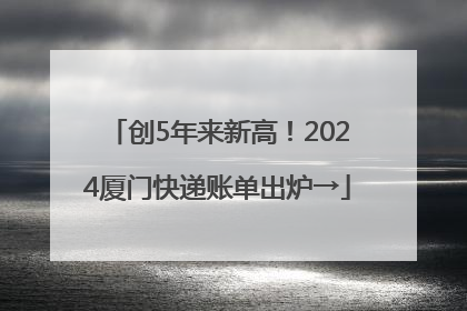 创5年来新高！2024厦门快递账单出炉→