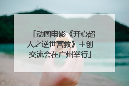 动画电影《开心超人之逆世营救》主创交流会在广州举行