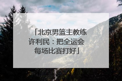 北京男篮主教练许利民：把全运会每场比赛打好