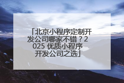 北京小程序定制开发公司哪家不错？2025 优质小程序开发公司之选