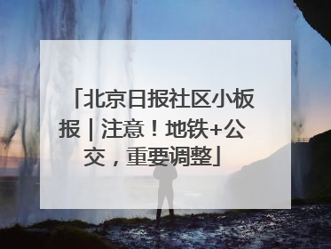 北京日报社区小板报｜注意！地铁+公交，重要调整