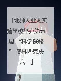 北师大亚太实验学校举办第五届 “科学探秘” 奥林匹克庆六一