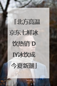 北方高温京东七鲜冰饮热销 DIY冰饮成今夏新潮