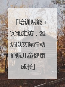 培训赋能＋实地走访，潍坊以实际行动护航儿童健康成长