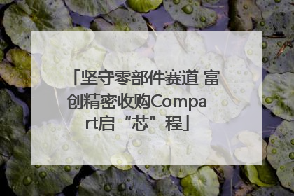 坚守零部件赛道 富创精密收购Compart启“芯”程