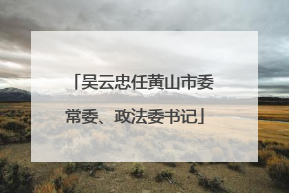吴云忠任黄山市委常委、政法委书记