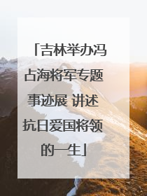吉林举办冯占海将军专题事迹展 讲述抗日爱国将领的一生