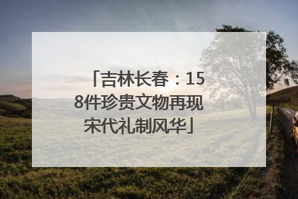吉林长春：158件珍贵文物再现宋代礼制风华
