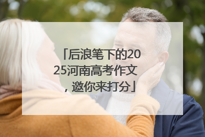 后浪笔下的2025河南高考作文，邀你来打分