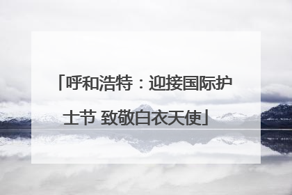 呼和浩特：迎接国际护士节 致敬白衣天使