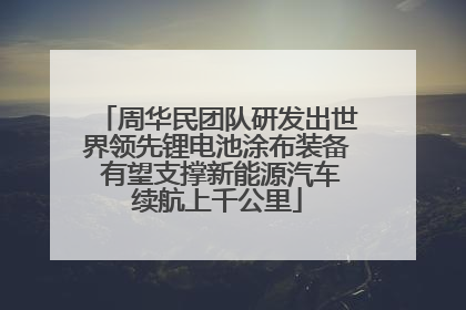 周华民团队研发出世界领先锂电池涂布装备 有望支撑新能源汽车续航上千公里