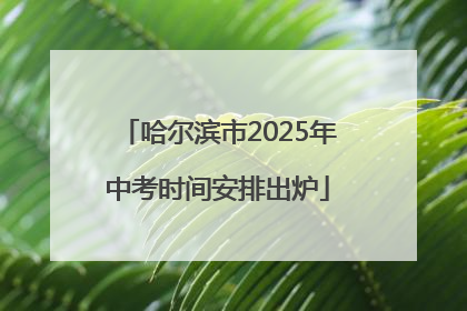 哈尔滨市2025年中考时间安排出炉