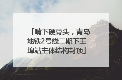 啃下硬骨头，青岛地铁2号线二期下王埠站主体结构封顶