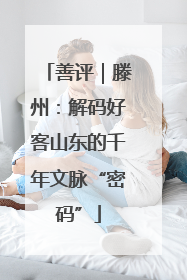 善评｜滕州：解码好客山东的千年文脉“密码”