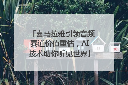 喜马拉雅引领音频赛道价值重估，AI技术助你听见世界