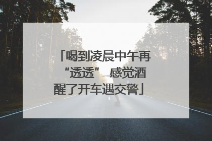 喝到凌晨中午再“透透” 感觉酒醒了开车遇交警