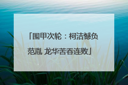 围甲次轮：柯洁憾负范胤 龙华苦吞连败