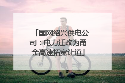 国网绍兴供电公司：电力迁改为甬金高速拓宽让道