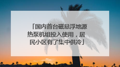 国内首台磁悬浮地源热泵机组投入使用，居民小区有了集中供冷