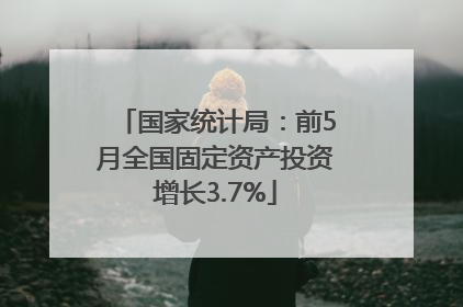 国家统计局：前5月全国固定资产投资增长3.7%