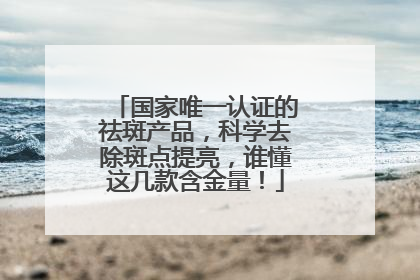 国家唯一认证的祛斑产品，科学去除斑点提亮，谁懂这几款含金量！