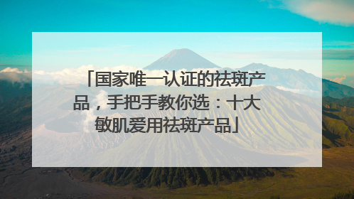 国家唯一认证的祛斑产品，手把手教你选：十大敏肌爱用祛斑产品