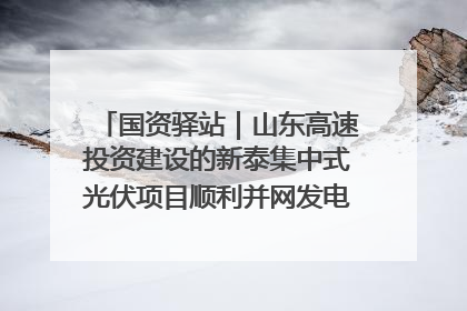 国资驿站｜山东高速投资建设的新泰集中式光伏项目顺利并网发电；国产电力机器人首次在智利电网应用