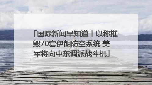 国际新闻早知道丨以称摧毁70套伊朗防空系统 美军将向中东调派战斗机