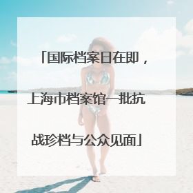 国际档案日在即，上海市档案馆一批抗战珍档与公众见面