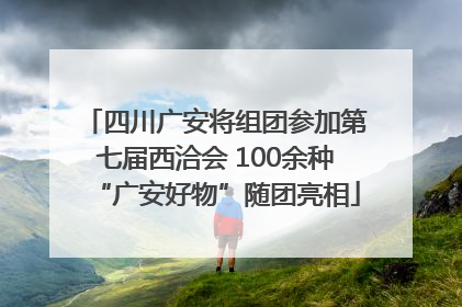 四川广安将组团参加第七届西洽会 100余种“广安好物”随团亮相