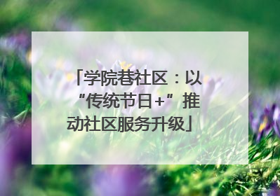 学院巷社区：以“传统节日+”推动社区服务升级