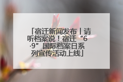 宿迁新闻发布丨请听档案说！宿迁“6·9”国际档案日系列宣传活动上线