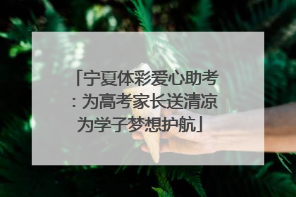 宁夏体彩爱心助考：为高考家长送清凉 为学子梦想护航