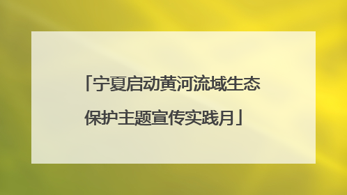 宁夏启动黄河流域生态保护主题宣传实践月