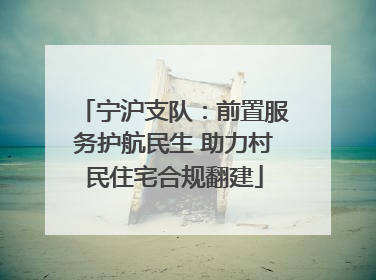 宁沪支队：前置服务护航民生 助力村民住宅合规翻建