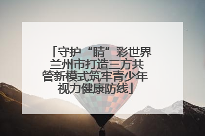 守护“睛”彩世界 兰州市打造三方共管新模式筑牢青少年视力健康防线