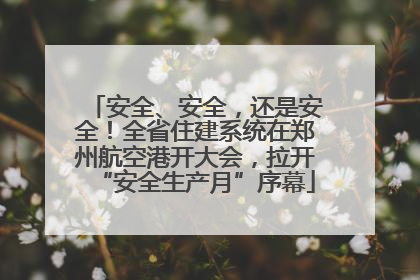 安全、安全，还是安全！全省住建系统在郑州航空港开大会，拉开“安全生产月”序幕