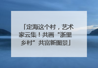 定海这个村，艺术家云集！共画“浙里乡村”共富新图景