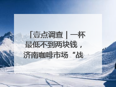 壹点调查｜一杯最低不到两块钱，济南咖啡市场“战事”升级