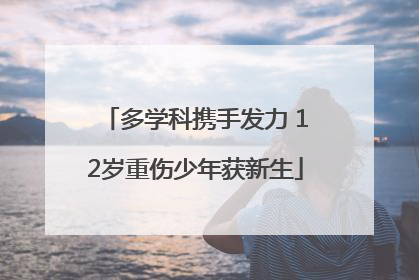 多学科携手发力 12岁重伤少年获新生