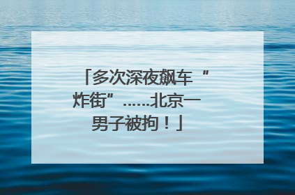 多次深夜飙车“炸街”……北京一男子被拘！